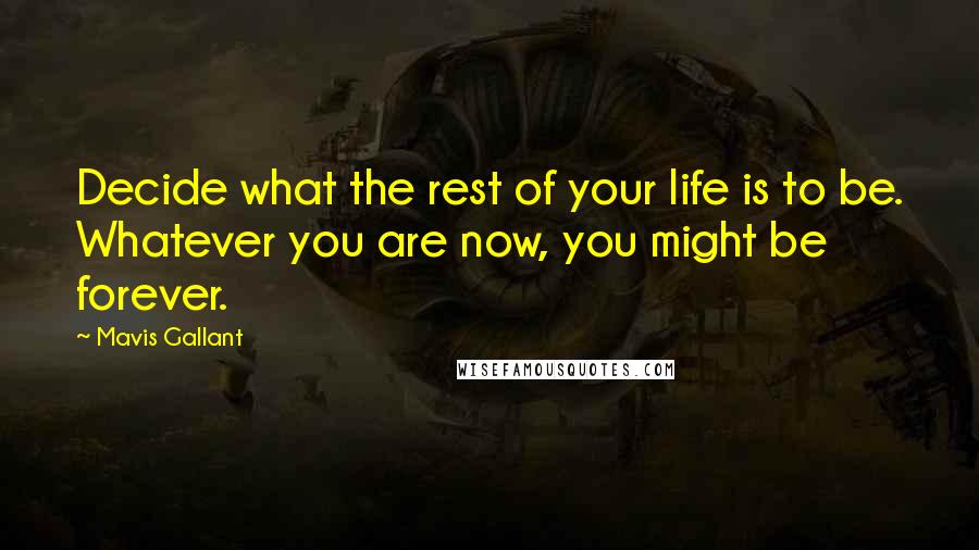 Mavis Gallant Quotes: Decide what the rest of your life is to be. Whatever you are now, you might be forever.