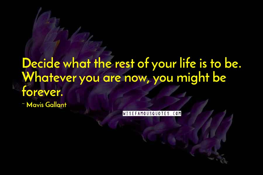 Mavis Gallant Quotes: Decide what the rest of your life is to be. Whatever you are now, you might be forever.