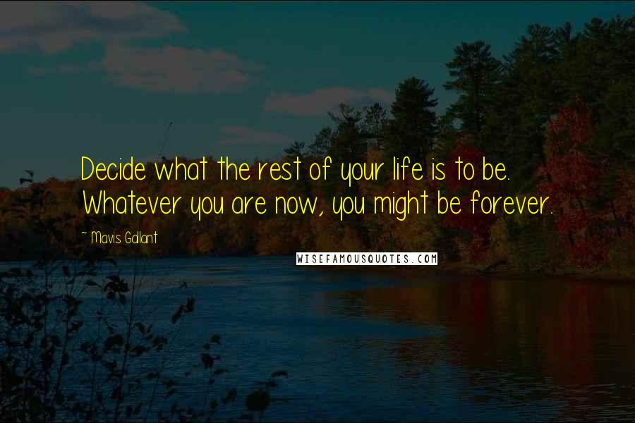 Mavis Gallant Quotes: Decide what the rest of your life is to be. Whatever you are now, you might be forever.