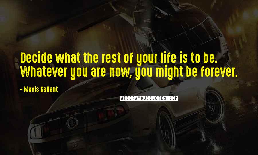 Mavis Gallant Quotes: Decide what the rest of your life is to be. Whatever you are now, you might be forever.