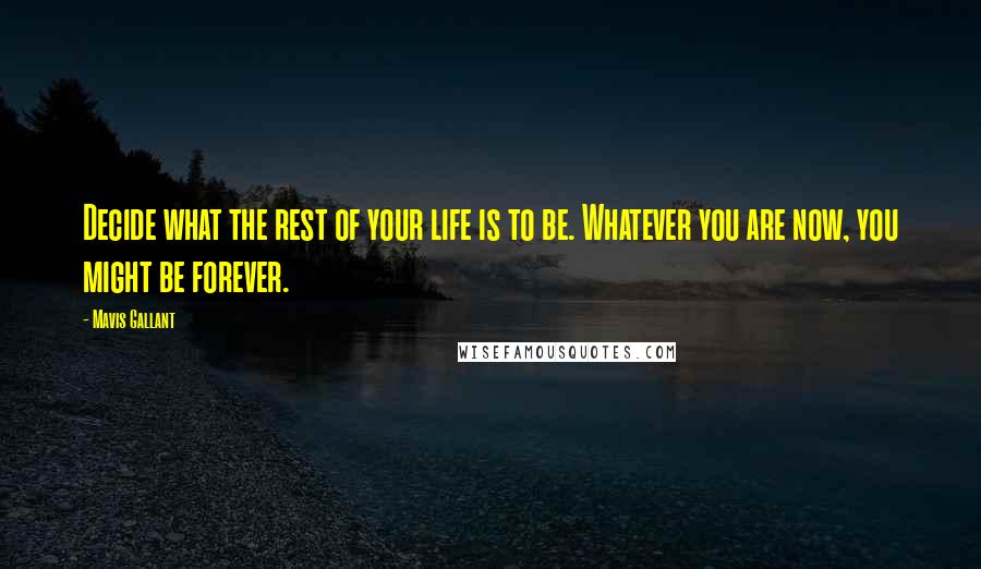 Mavis Gallant Quotes: Decide what the rest of your life is to be. Whatever you are now, you might be forever.