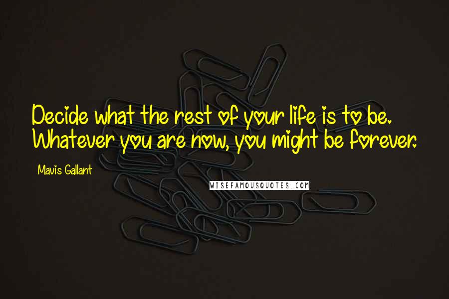 Mavis Gallant Quotes: Decide what the rest of your life is to be. Whatever you are now, you might be forever.