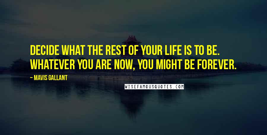 Mavis Gallant Quotes: Decide what the rest of your life is to be. Whatever you are now, you might be forever.