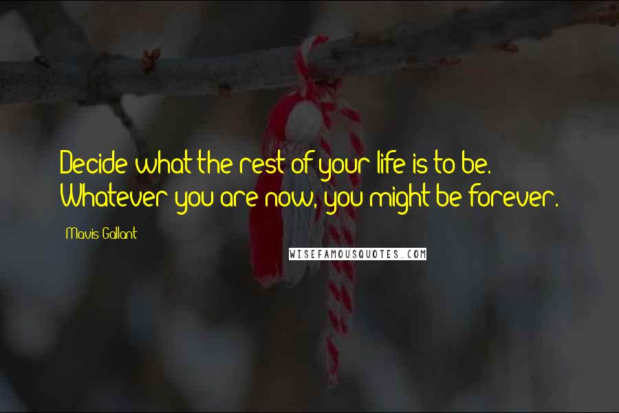 Mavis Gallant Quotes: Decide what the rest of your life is to be. Whatever you are now, you might be forever.