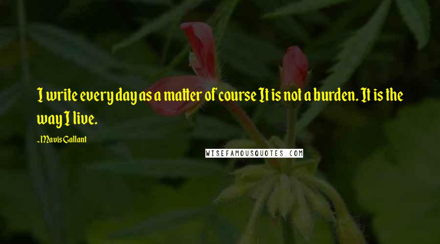 Mavis Gallant Quotes: I write every day as a matter of course It is not a burden. It is the way I live.