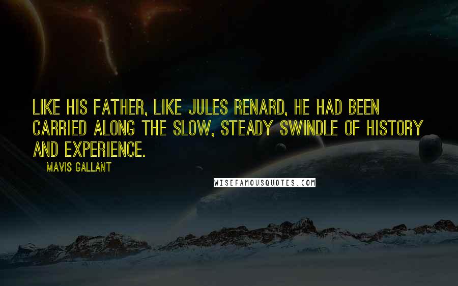 Mavis Gallant Quotes: Like his father, like Jules Renard, he had been carried along the slow, steady swindle of history and experience.