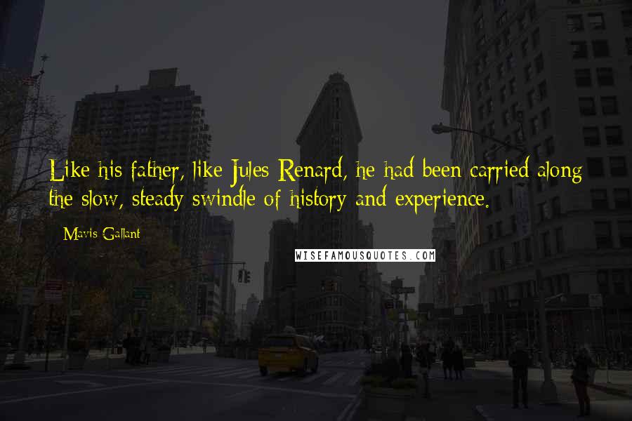 Mavis Gallant Quotes: Like his father, like Jules Renard, he had been carried along the slow, steady swindle of history and experience.