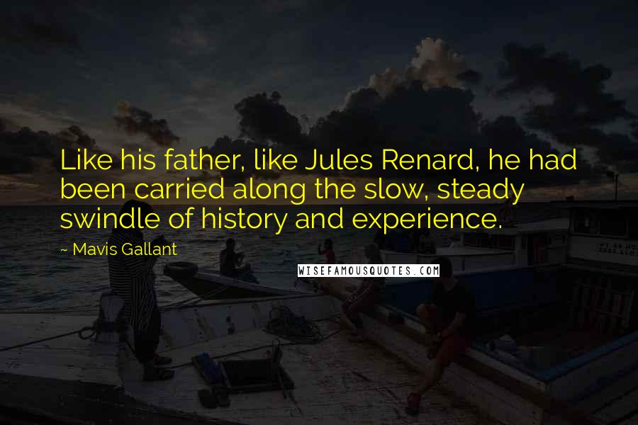 Mavis Gallant Quotes: Like his father, like Jules Renard, he had been carried along the slow, steady swindle of history and experience.