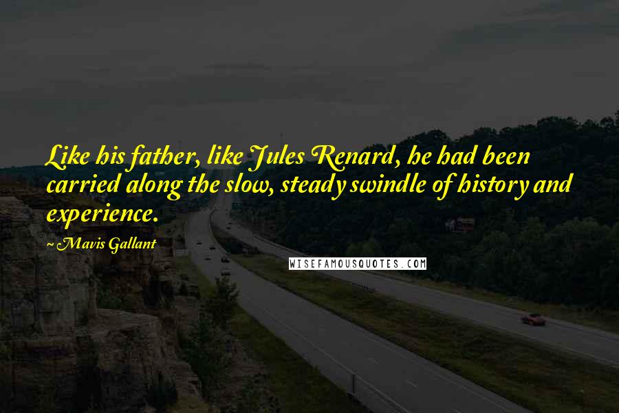 Mavis Gallant Quotes: Like his father, like Jules Renard, he had been carried along the slow, steady swindle of history and experience.