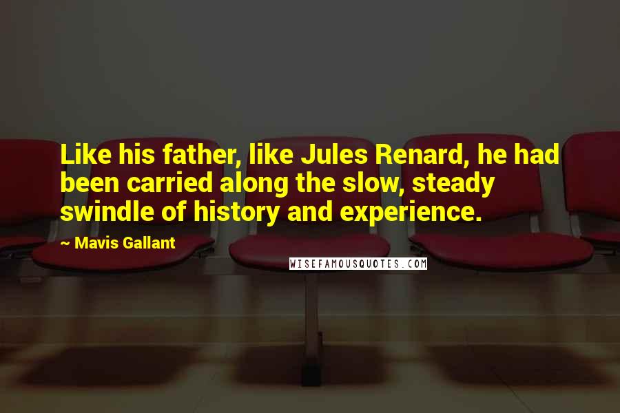 Mavis Gallant Quotes: Like his father, like Jules Renard, he had been carried along the slow, steady swindle of history and experience.