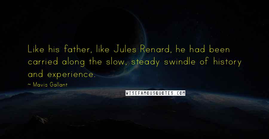 Mavis Gallant Quotes: Like his father, like Jules Renard, he had been carried along the slow, steady swindle of history and experience.