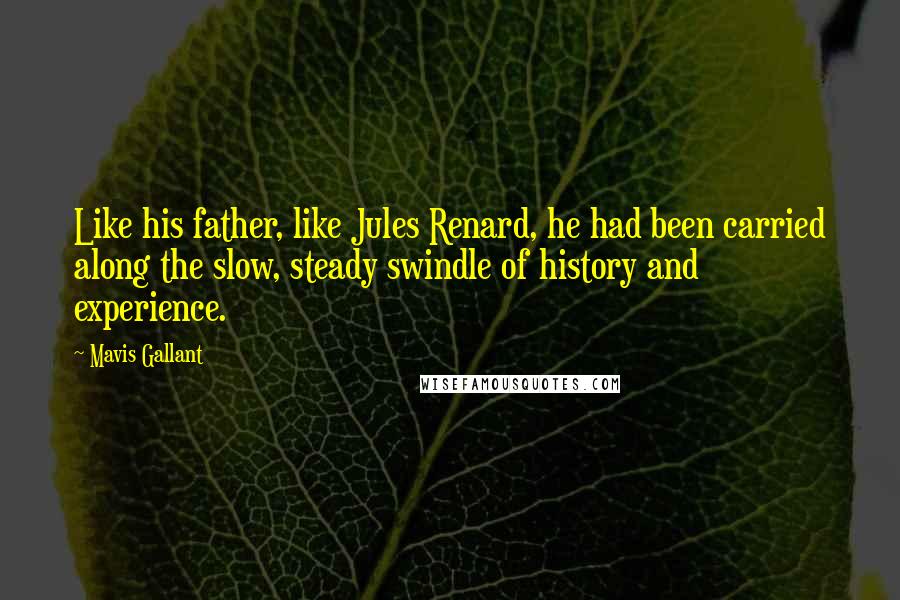 Mavis Gallant Quotes: Like his father, like Jules Renard, he had been carried along the slow, steady swindle of history and experience.