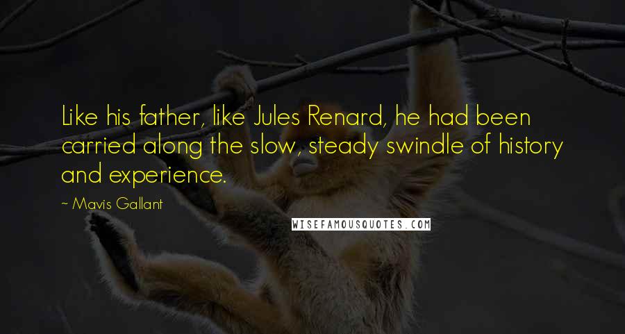 Mavis Gallant Quotes: Like his father, like Jules Renard, he had been carried along the slow, steady swindle of history and experience.