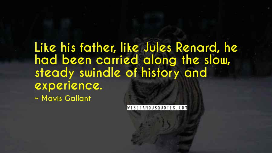 Mavis Gallant Quotes: Like his father, like Jules Renard, he had been carried along the slow, steady swindle of history and experience.