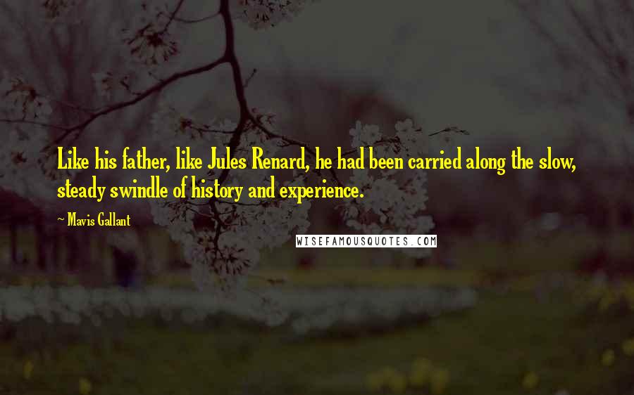 Mavis Gallant Quotes: Like his father, like Jules Renard, he had been carried along the slow, steady swindle of history and experience.