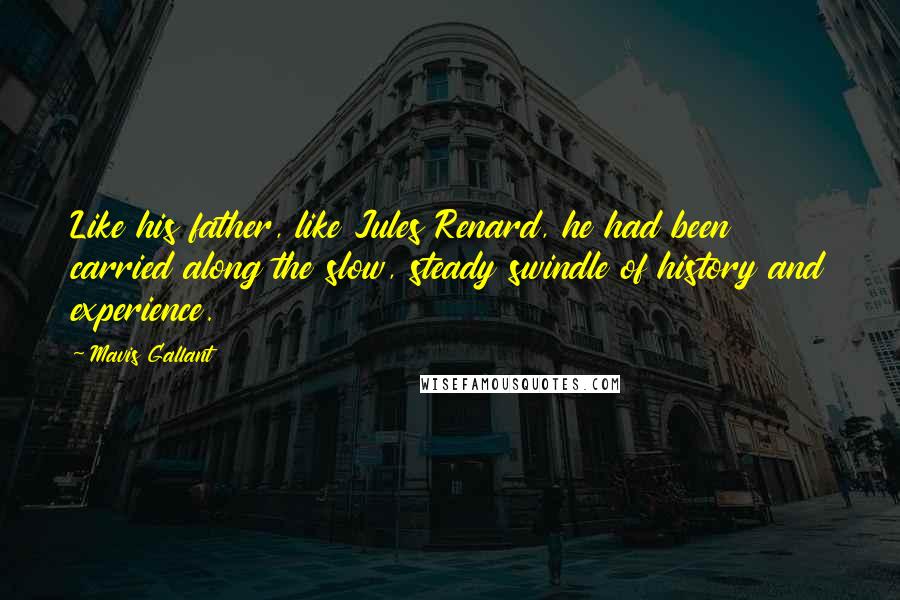 Mavis Gallant Quotes: Like his father, like Jules Renard, he had been carried along the slow, steady swindle of history and experience.