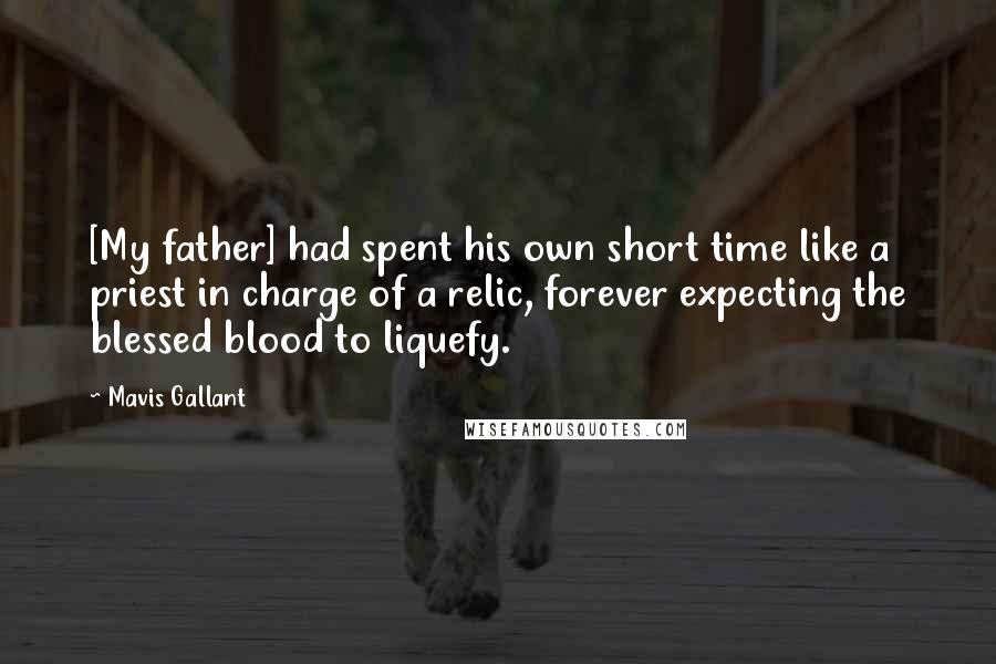 Mavis Gallant Quotes: [My father] had spent his own short time like a priest in charge of a relic, forever expecting the blessed blood to liquefy.