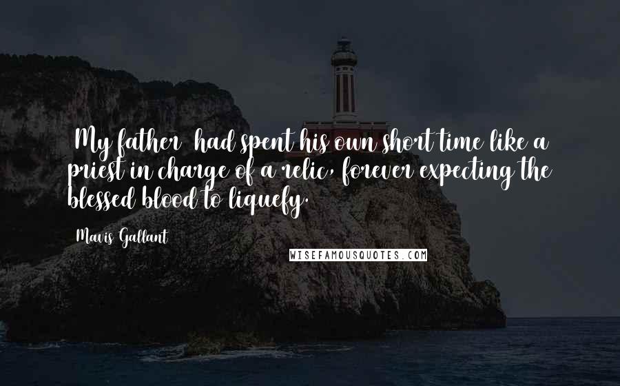 Mavis Gallant Quotes: [My father] had spent his own short time like a priest in charge of a relic, forever expecting the blessed blood to liquefy.