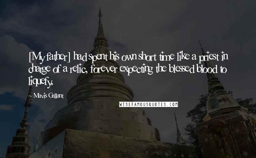 Mavis Gallant Quotes: [My father] had spent his own short time like a priest in charge of a relic, forever expecting the blessed blood to liquefy.