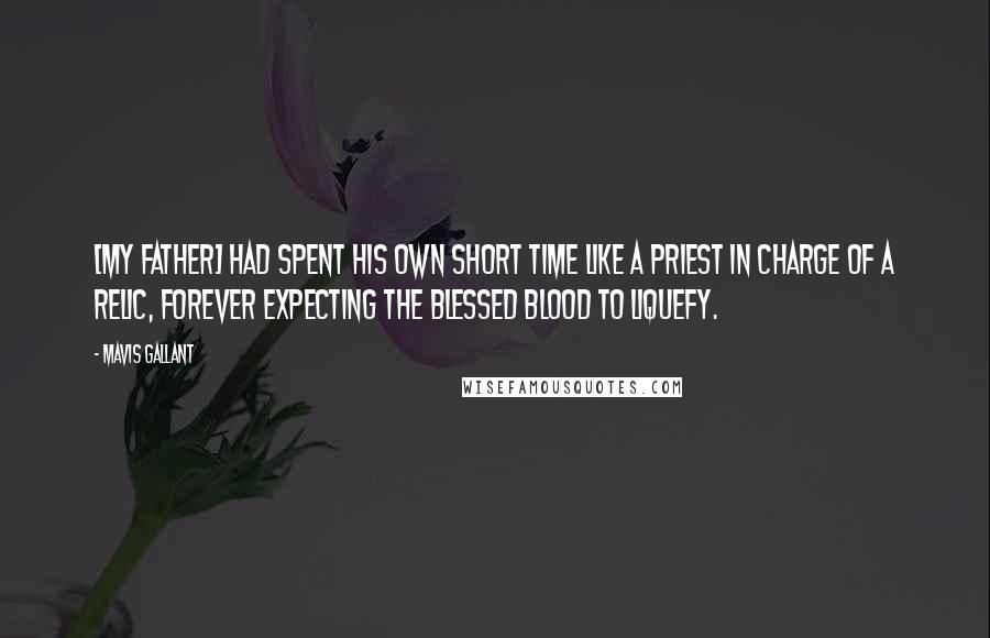 Mavis Gallant Quotes: [My father] had spent his own short time like a priest in charge of a relic, forever expecting the blessed blood to liquefy.