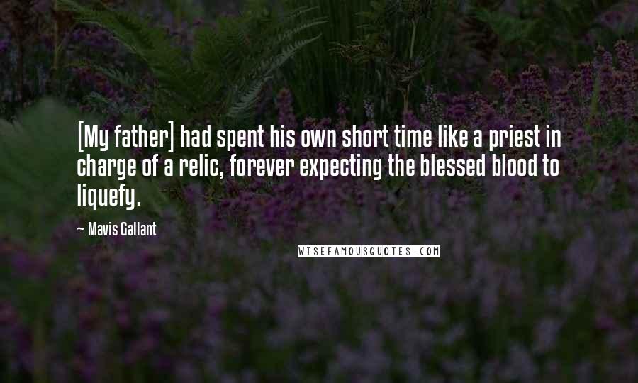 Mavis Gallant Quotes: [My father] had spent his own short time like a priest in charge of a relic, forever expecting the blessed blood to liquefy.