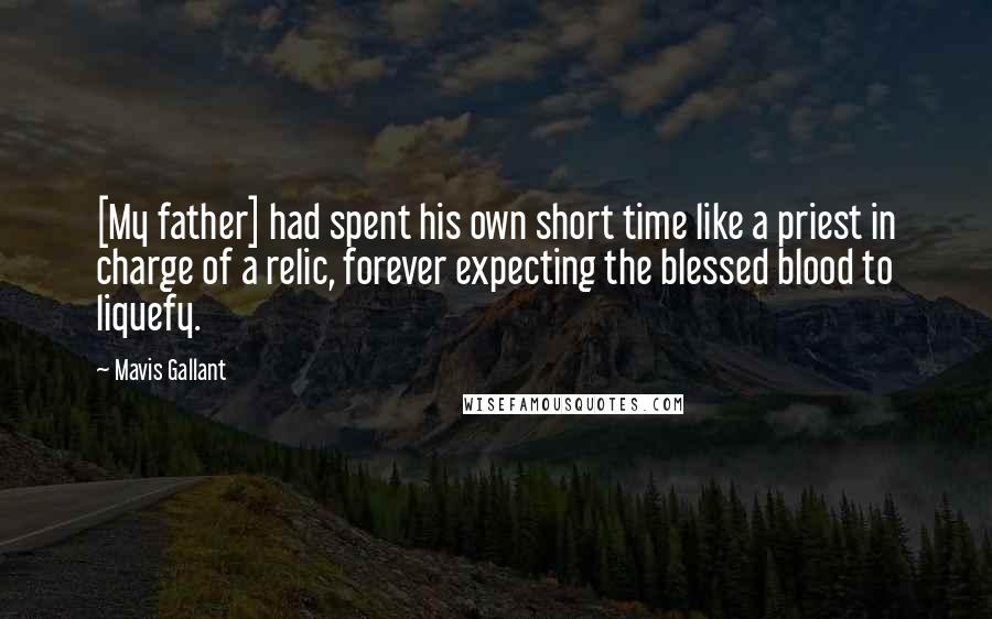 Mavis Gallant Quotes: [My father] had spent his own short time like a priest in charge of a relic, forever expecting the blessed blood to liquefy.