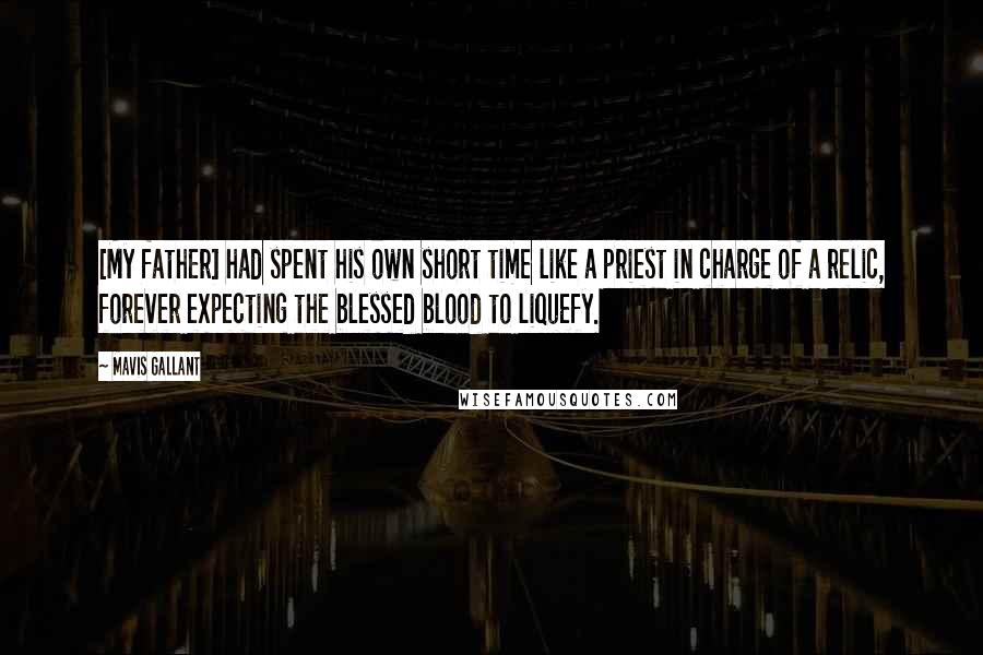 Mavis Gallant Quotes: [My father] had spent his own short time like a priest in charge of a relic, forever expecting the blessed blood to liquefy.