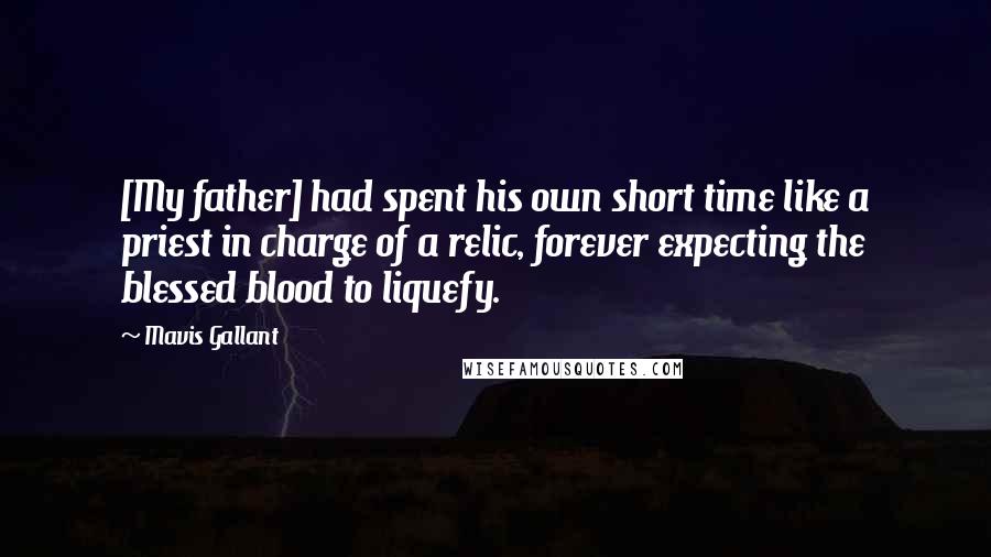 Mavis Gallant Quotes: [My father] had spent his own short time like a priest in charge of a relic, forever expecting the blessed blood to liquefy.