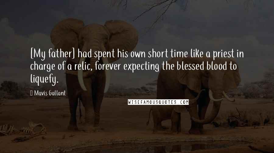 Mavis Gallant Quotes: [My father] had spent his own short time like a priest in charge of a relic, forever expecting the blessed blood to liquefy.