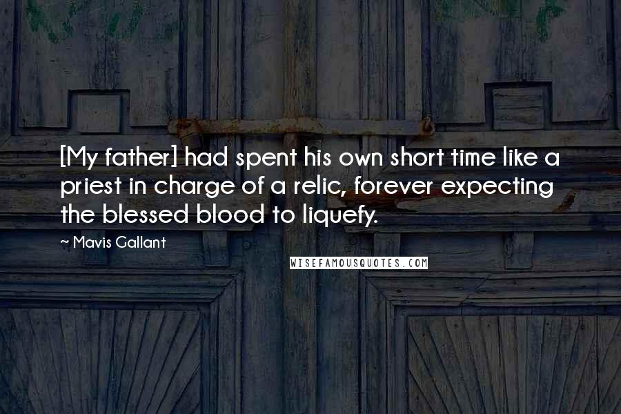 Mavis Gallant Quotes: [My father] had spent his own short time like a priest in charge of a relic, forever expecting the blessed blood to liquefy.