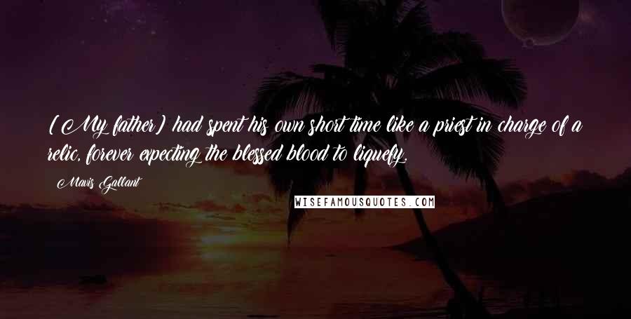 Mavis Gallant Quotes: [My father] had spent his own short time like a priest in charge of a relic, forever expecting the blessed blood to liquefy.