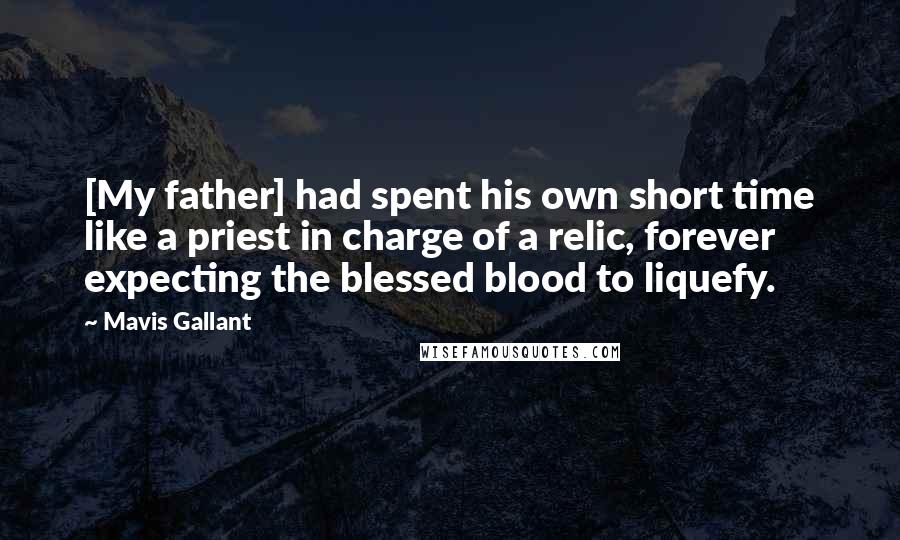 Mavis Gallant Quotes: [My father] had spent his own short time like a priest in charge of a relic, forever expecting the blessed blood to liquefy.