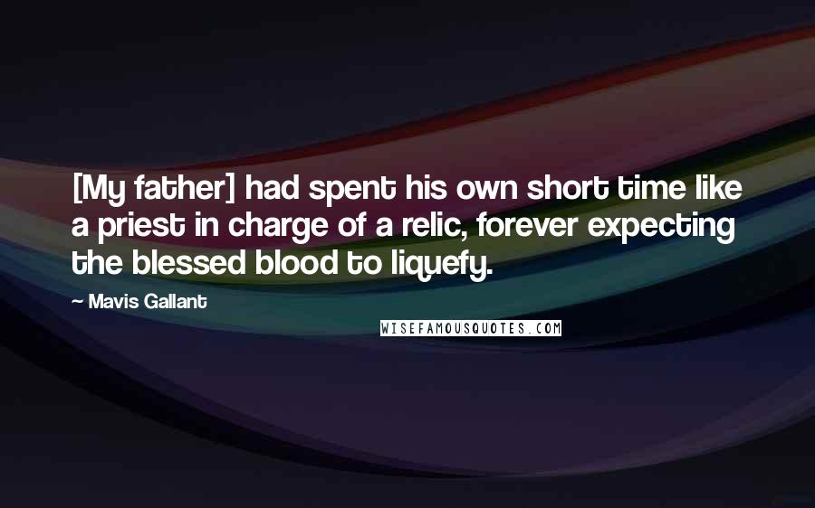 Mavis Gallant Quotes: [My father] had spent his own short time like a priest in charge of a relic, forever expecting the blessed blood to liquefy.