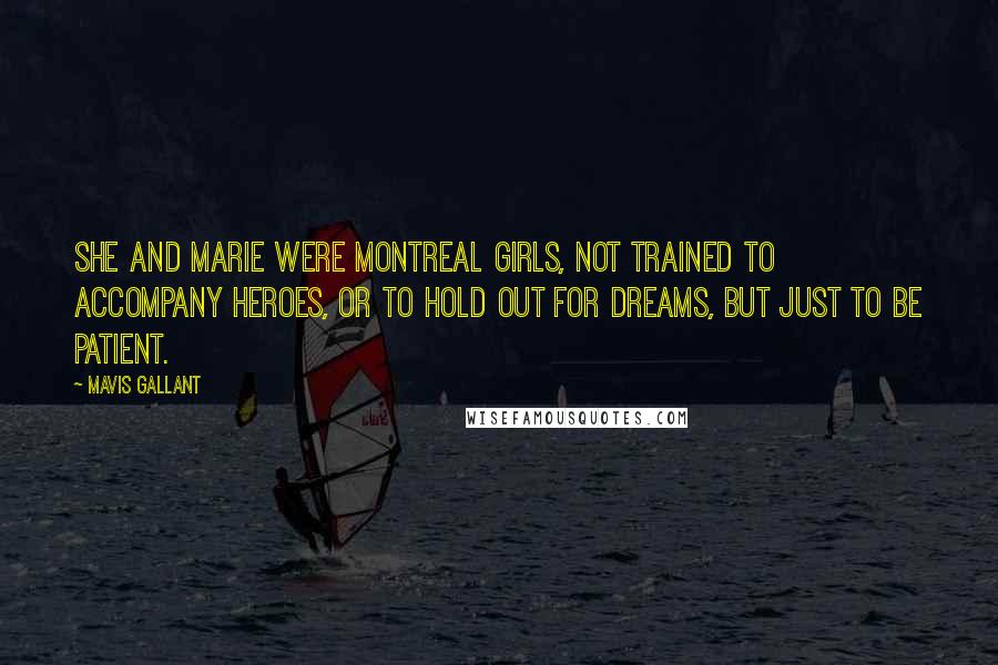 Mavis Gallant Quotes: She and Marie were Montreal girls, not trained to accompany heroes, or to hold out for dreams, but just to be patient.