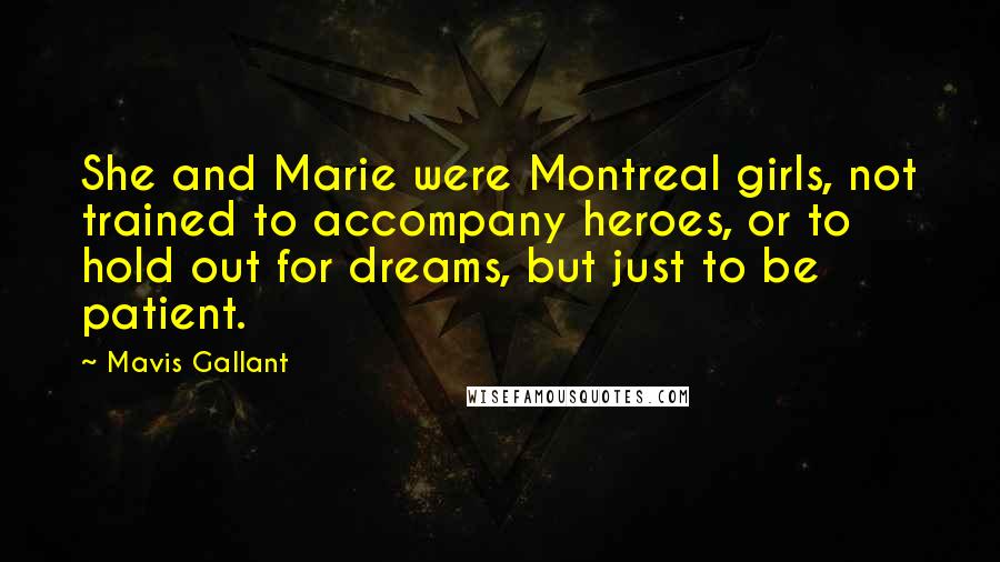 Mavis Gallant Quotes: She and Marie were Montreal girls, not trained to accompany heroes, or to hold out for dreams, but just to be patient.