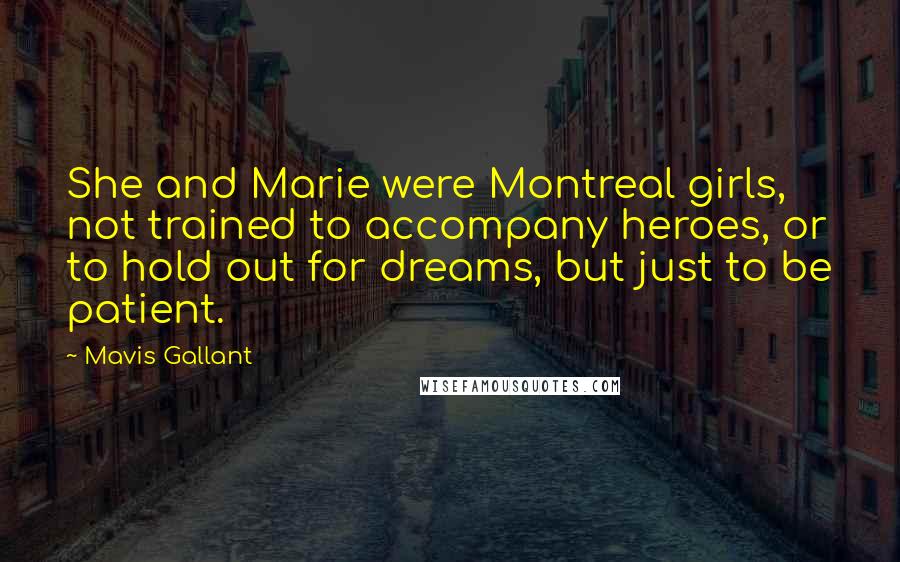 Mavis Gallant Quotes: She and Marie were Montreal girls, not trained to accompany heroes, or to hold out for dreams, but just to be patient.