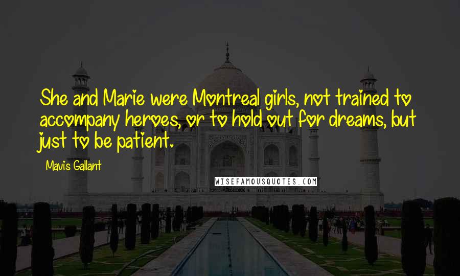 Mavis Gallant Quotes: She and Marie were Montreal girls, not trained to accompany heroes, or to hold out for dreams, but just to be patient.