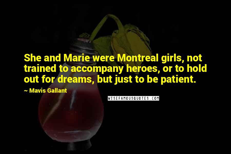 Mavis Gallant Quotes: She and Marie were Montreal girls, not trained to accompany heroes, or to hold out for dreams, but just to be patient.