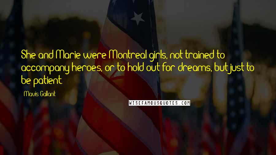 Mavis Gallant Quotes: She and Marie were Montreal girls, not trained to accompany heroes, or to hold out for dreams, but just to be patient.