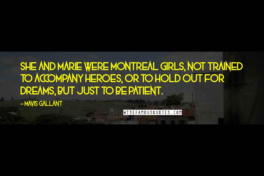 Mavis Gallant Quotes: She and Marie were Montreal girls, not trained to accompany heroes, or to hold out for dreams, but just to be patient.