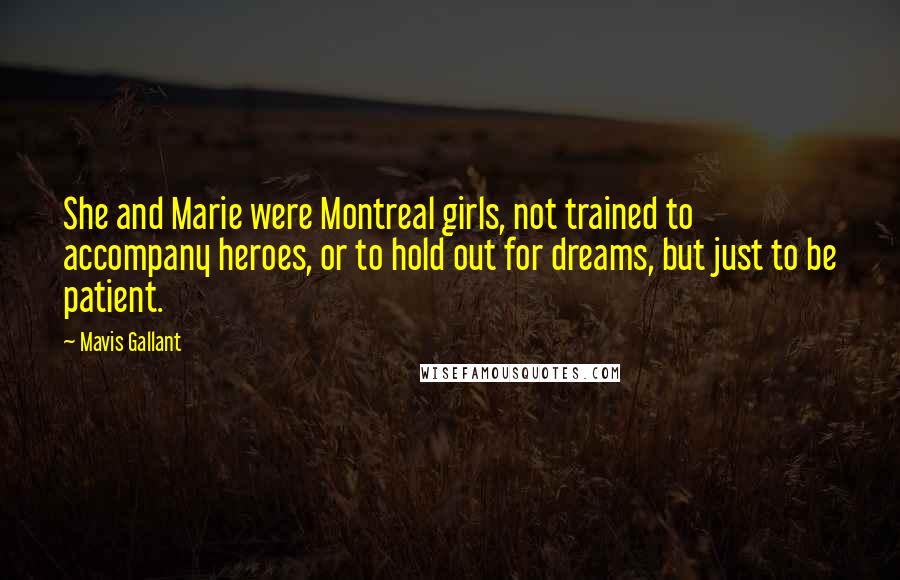 Mavis Gallant Quotes: She and Marie were Montreal girls, not trained to accompany heroes, or to hold out for dreams, but just to be patient.