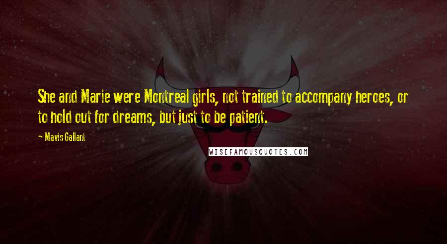 Mavis Gallant Quotes: She and Marie were Montreal girls, not trained to accompany heroes, or to hold out for dreams, but just to be patient.