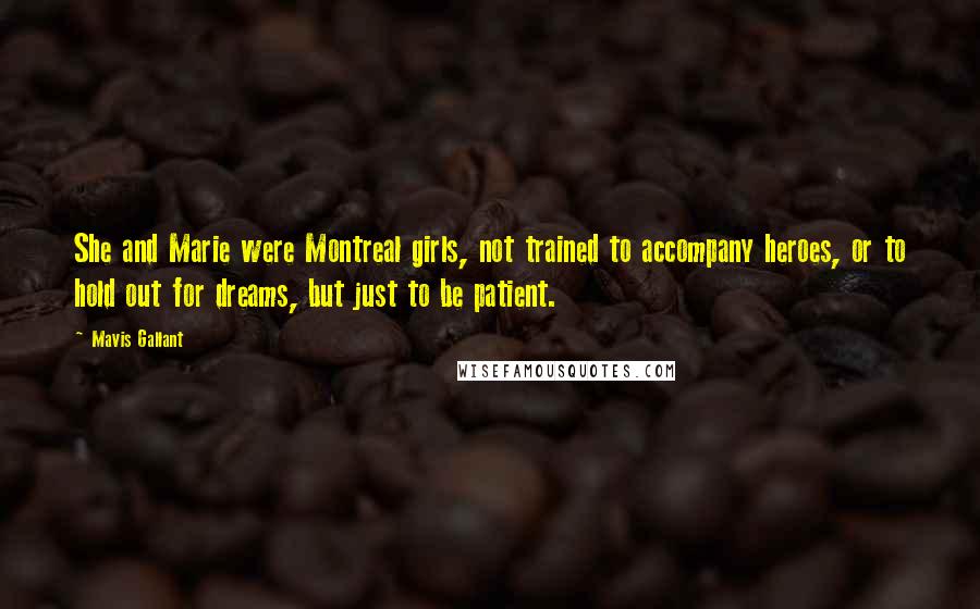 Mavis Gallant Quotes: She and Marie were Montreal girls, not trained to accompany heroes, or to hold out for dreams, but just to be patient.