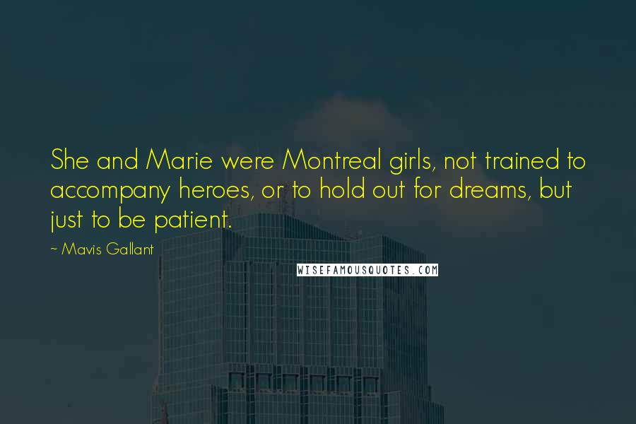 Mavis Gallant Quotes: She and Marie were Montreal girls, not trained to accompany heroes, or to hold out for dreams, but just to be patient.