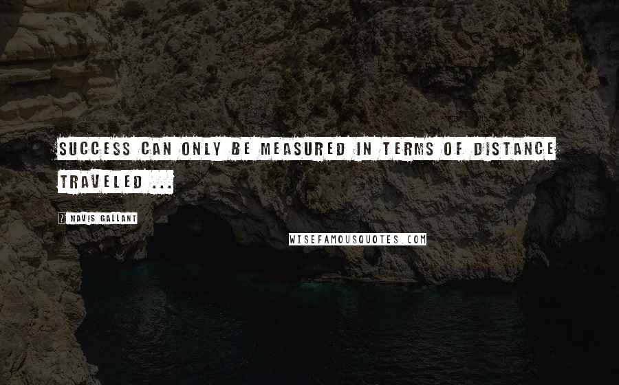 Mavis Gallant Quotes: Success can only be measured in terms of distance traveled ...