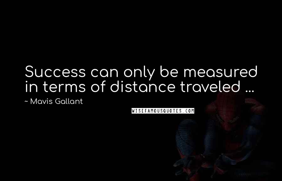 Mavis Gallant Quotes: Success can only be measured in terms of distance traveled ...