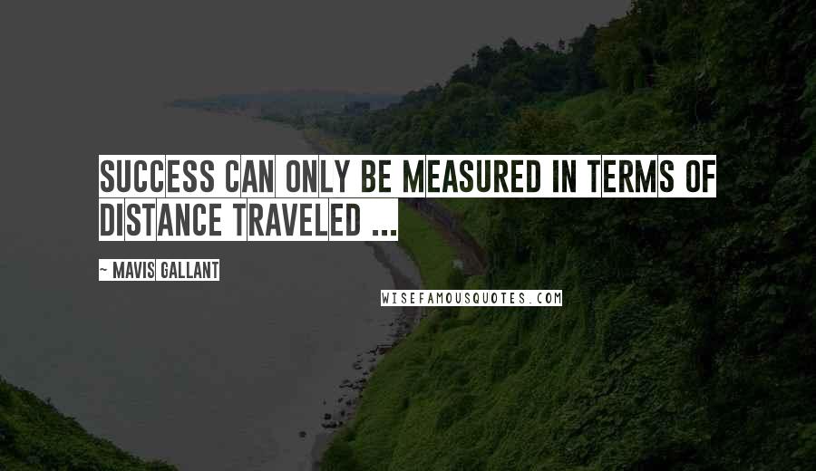 Mavis Gallant Quotes: Success can only be measured in terms of distance traveled ...