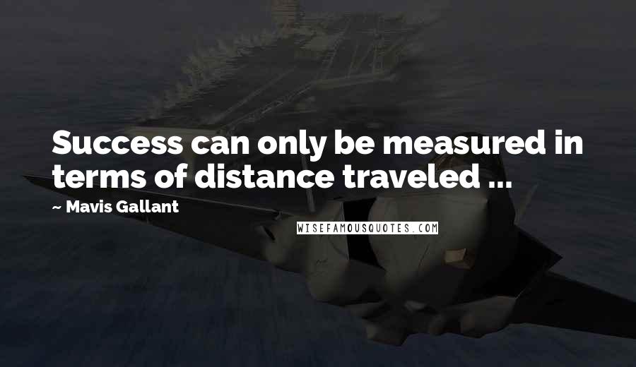 Mavis Gallant Quotes: Success can only be measured in terms of distance traveled ...