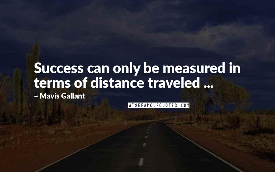 Mavis Gallant Quotes: Success can only be measured in terms of distance traveled ...