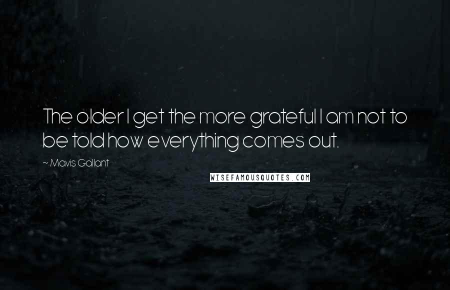 Mavis Gallant Quotes: The older I get the more grateful I am not to be told how everything comes out.